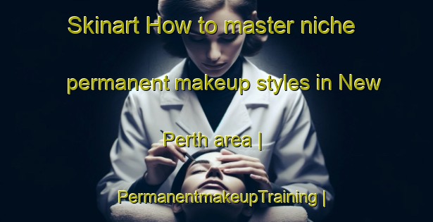 Skinart How to master niche permanent makeup styles in New Perth area | PermanentmakeupTraining | PermanentmakeupClasses | SkinartTraining-Canada